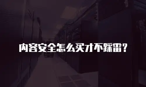 内容安全怎么买才不踩雷？