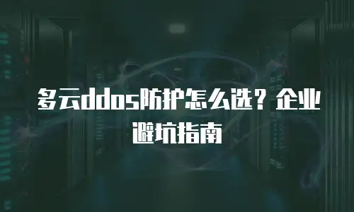 多云ddos防护怎么选？企业避坑指南