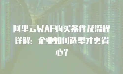 阿里云WAF购买条件及流程详解：企业如何选型才更省心？