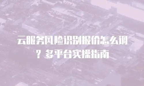云服务风险识别报价怎么调？多平台实操指南