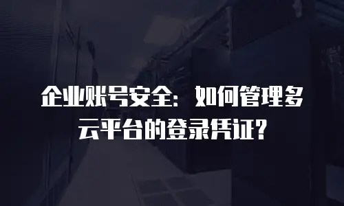 企业账号安全：如何管理多云平台的登录凭证？