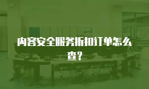 内容安全服务折扣订单怎么查？