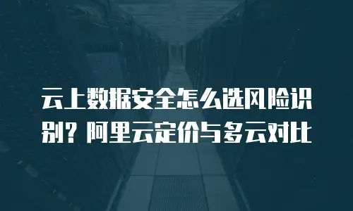 云上数据安全怎么选风险识别？阿里云定价与多云对比