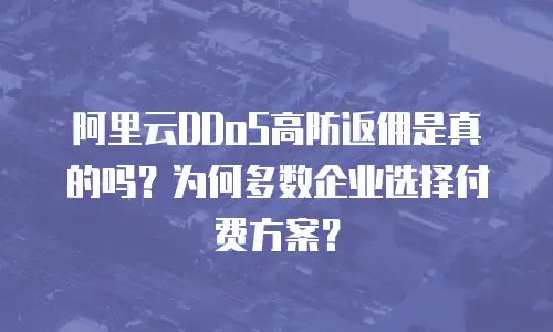 阿里云DDoS高防返佣是真的吗？为何多数企业选择付费方案？