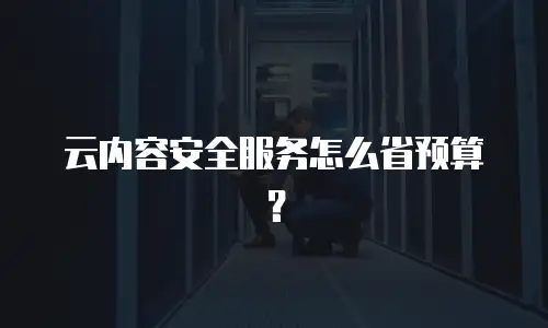 云内容安全服务怎么省预算？