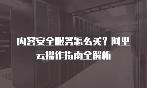 内容安全服务怎么买？阿里云操作指南全解析