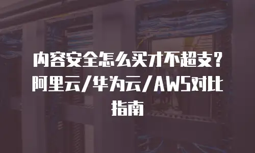 内容安全怎么买才不超支？阿里云/华为云/AWS对比指南