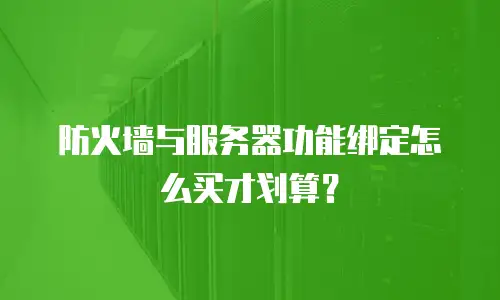 防火墙与服务器功能绑定怎么买才划算？