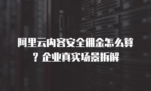阿里云内容安全佣金怎么算？企业真实场景拆解