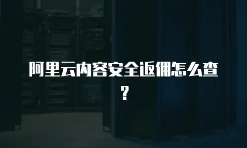 阿里云内容安全返佣怎么查？