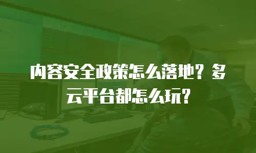 内容安全政策怎么落地？多云平台都怎么玩？
