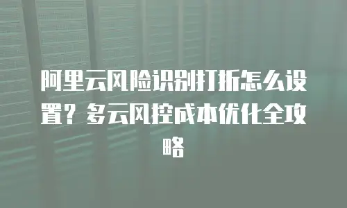 阿里云风险识别打折怎么设置？多云风控成本优化全攻略