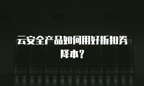 云安全产品如何用好折扣券降本？