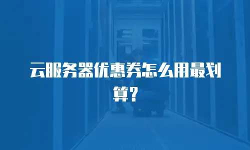 云服务器优惠券怎么用最划算？