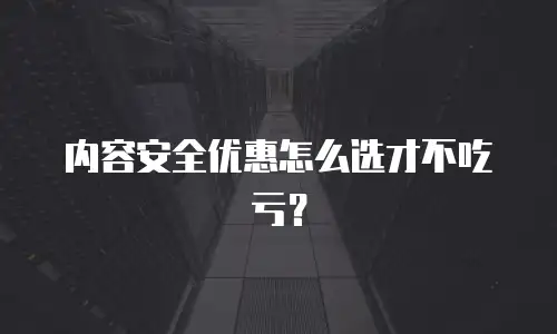内容安全优惠怎么选才不吃亏？