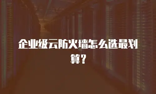 企业级云防火墙怎么选最划算？