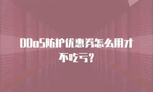 DDoS防护优惠券怎么用才不吃亏？