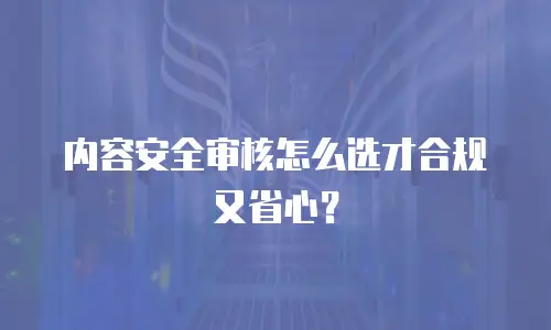 内容安全审核怎么选才合规又省心？