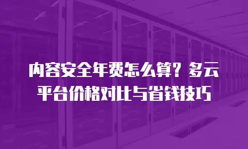 内容安全年费怎么算？多云平台价格对比与省钱技巧