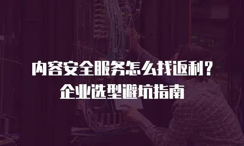 内容安全服务怎么找返利？企业选型避坑指南