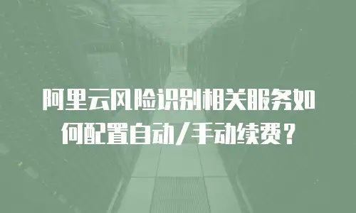 阿里云风险识别相关服务如何配置自动/手动续费？