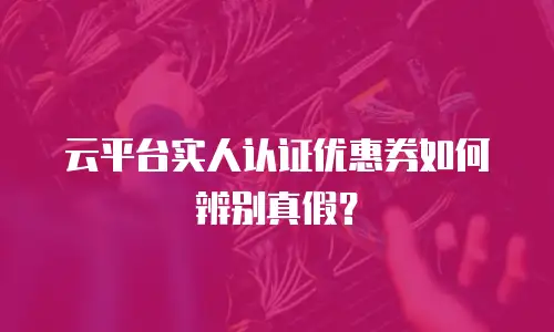 云平台实人认证优惠券如何辨别真假？