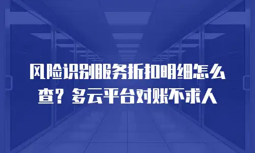 风险识别服务折扣明细怎么查？多云平台对账不求人