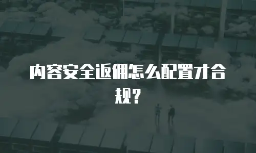 内容安全返佣怎么配置才合规？