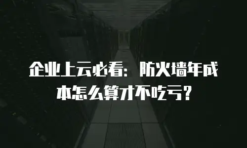 企业上云必看：防火墙年成本怎么算才不吃亏？