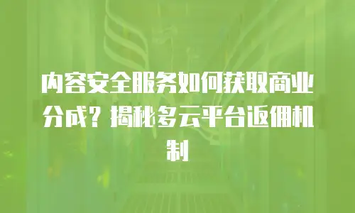 内容安全服务如何获取商业分成？揭秘多云平台返佣机制