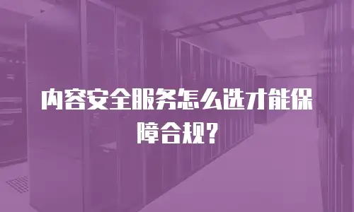 内容安全服务怎么选才能保障合规？