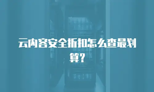 云内容安全折扣怎么查最划算？