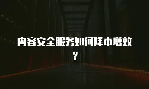 内容安全服务如何降本增效？