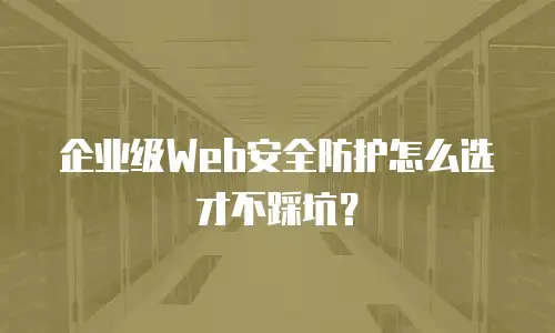 企业级Web安全防护怎么选才不踩坑？