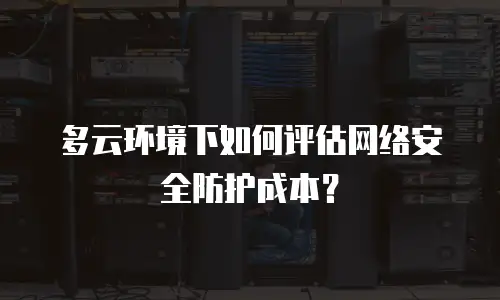 多云环境下如何评估网络安全防护成本？