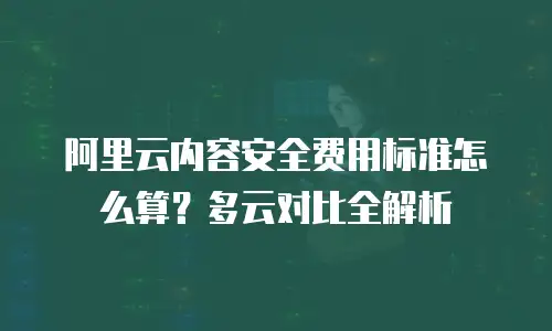 阿里云内容安全费用标准怎么算？多云对比全解析