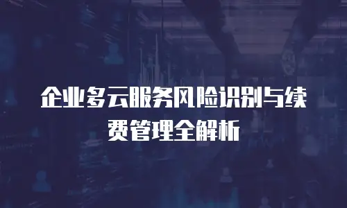 企业多云服务风险识别与续费管理全解析