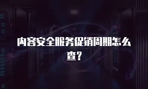 内容安全服务促销周期怎么查？