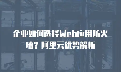 企业如何选择Web应用防火墙？阿里云优势解析