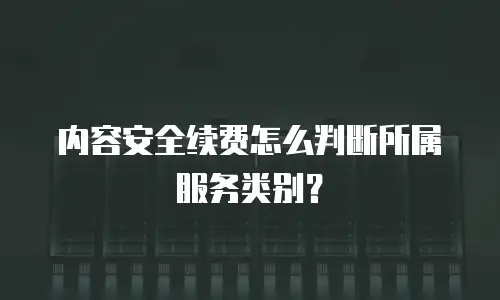 内容安全续费怎么判断所属服务类别？