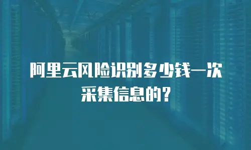 阿里云风险识别多少钱一次采集信息的？