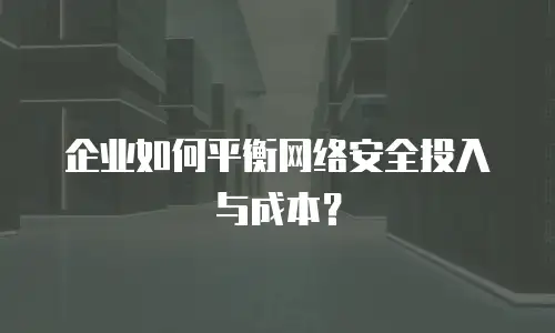 企业如何平衡网络安全投入与成本？