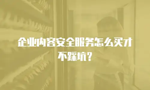 企业内容安全服务怎么买才不踩坑？