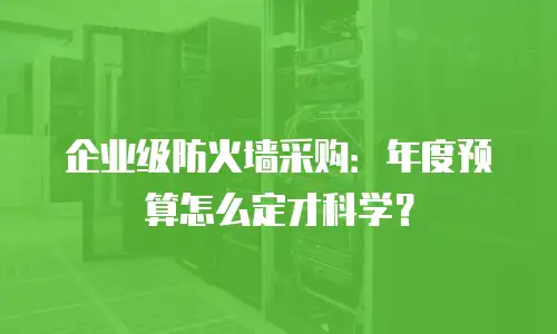 企业级防火墙采购：年度预算怎么定才科学？