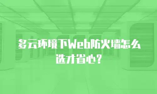 多云环境下Web防火墙怎么选才省心？