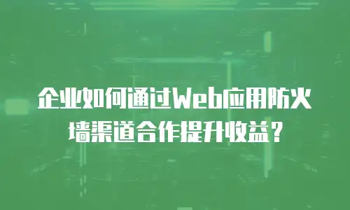 企业如何通过Web应用防火墙渠道合作提升收益？