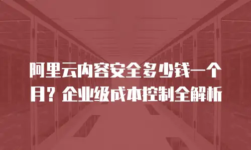 阿里云内容安全多少钱一个月？企业级成本控制全解析