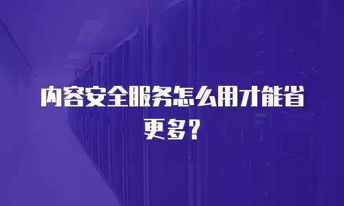 内容安全服务怎么用才能省更多？