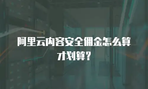 阿里云内容安全佣金怎么算才划算？