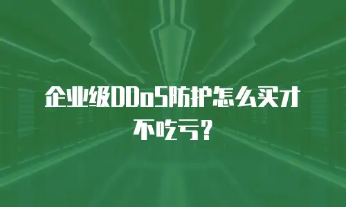 企业级DDoS防护怎么买才不吃亏？